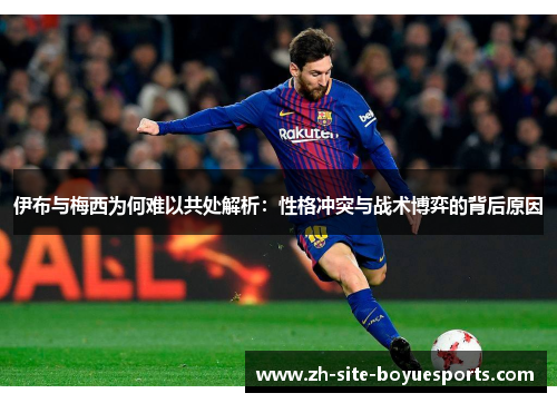 伊布与梅西为何难以共处解析：性格冲突与战术博弈的背后原因