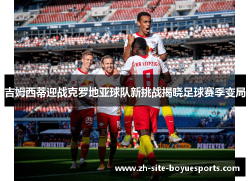 吉姆西蒂迎战克罗地亚球队新挑战揭晓足球赛季变局