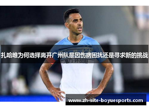 扎哈维为何选择离开广州队是因伤病困扰还是寻求新的挑战