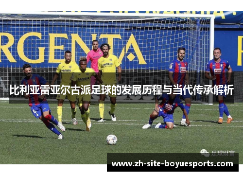 比利亚雷亚尔古派足球的发展历程与当代传承解析