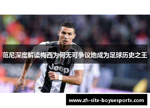 范尼深度解读梅西为何无可争议地成为足球历史之王