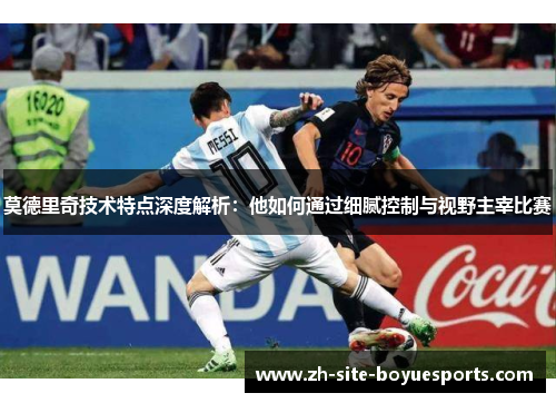莫德里奇技术特点深度解析：他如何通过细腻控制与视野主宰比赛