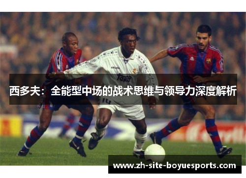 西多夫：全能型中场的战术思维与领导力深度解析