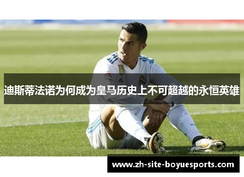 迪斯蒂法诺为何成为皇马历史上不可超越的永恒英雄