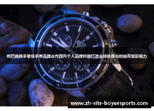 姆巴佩携手奢侈手表品牌合作提升个人品牌价值打造全球体育与时尚双重影响力