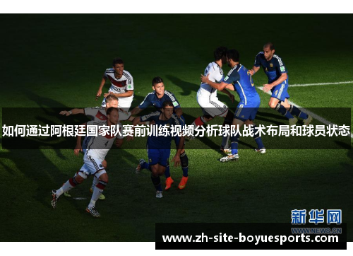 如何通过阿根廷国家队赛前训练视频分析球队战术布局和球员状态