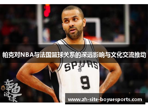 帕克对NBA与法国篮球关系的深远影响与文化交流推动