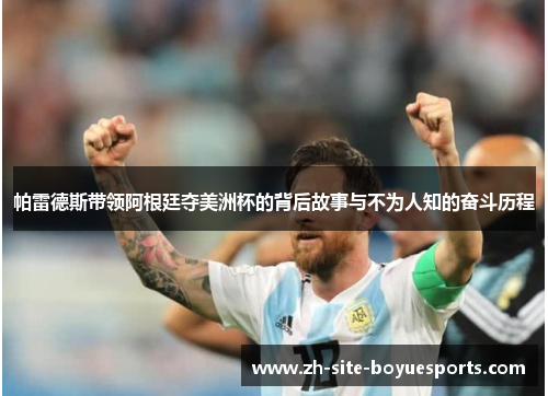 帕雷德斯带领阿根廷夺美洲杯的背后故事与不为人知的奋斗历程