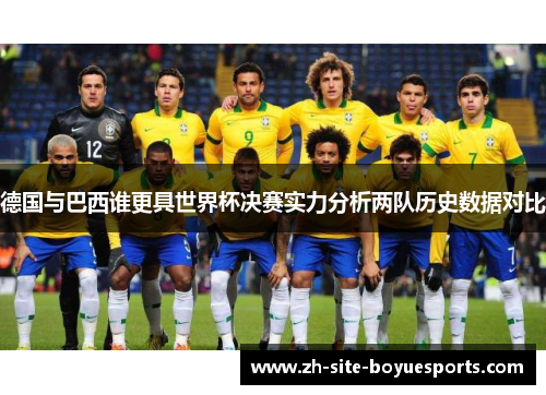 德国与巴西谁更具世界杯决赛实力分析两队历史数据对比