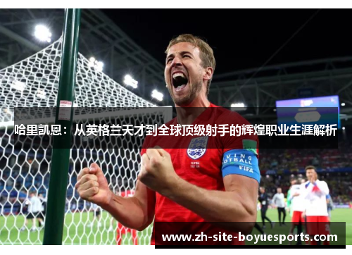 哈里凯恩：从英格兰天才到全球顶级射手的辉煌职业生涯解析