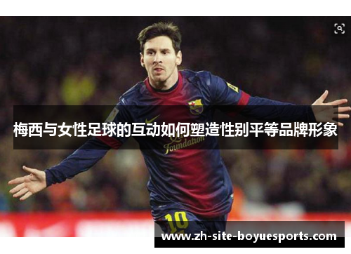 梅西与女性足球的互动如何塑造性别平等品牌形象