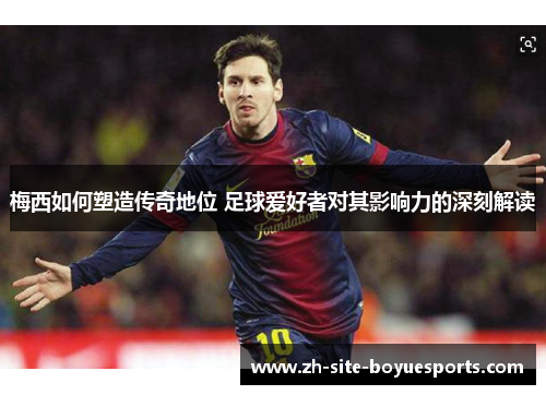 梅西如何塑造传奇地位 足球爱好者对其影响力的深刻解读