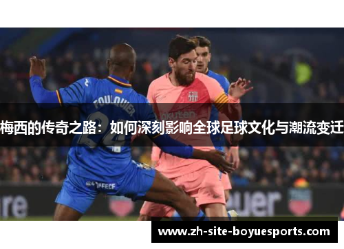 梅西的传奇之路：如何深刻影响全球足球文化与潮流变迁