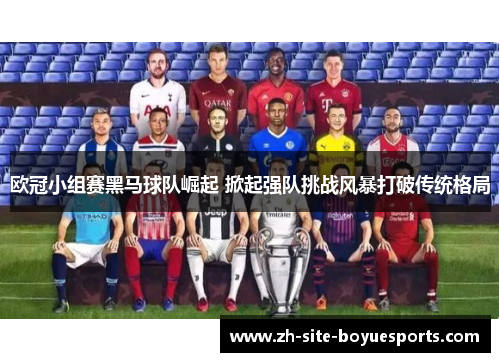 欧冠小组赛黑马球队崛起 掀起强队挑战风暴打破传统格局