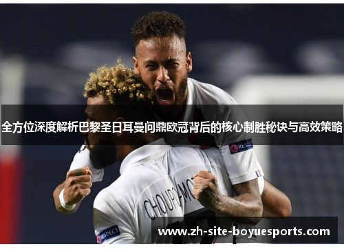 全方位深度解析巴黎圣日耳曼问鼎欧冠背后的核心制胜秘诀与高效策略
