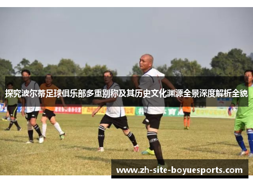 探究波尔蒂足球俱乐部多重别称及其历史文化渊源全景深度解析全貌 探究波尔蒂足球俱乐部多重别称及其历史文化渊源全景深度解析全貌