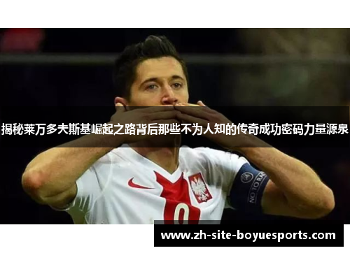 揭秘莱万多夫斯基崛起之路背后那些不为人知的传奇成功密码力量源泉