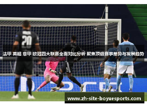 法甲 英超 意甲 欧冠四大联赛全面对比分析 聚焦顶级赛事差异与发展趋势