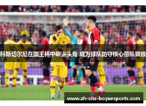 科斯切尔尼在国王杯中崭露头角 成为球队防守核心带队晋级