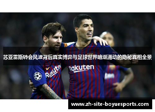 苏亚雷斯转会风波背后真实博弈与足球世界暗潮涌动的隐秘真相全景 苏亚雷斯转会风波背后真实博弈与足球世界暗潮涌动的隐秘真相全景