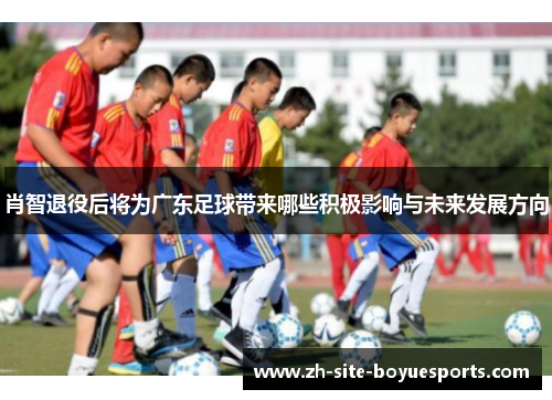 肖智退役后将为广东足球带来哪些积极影响与未来发展方向