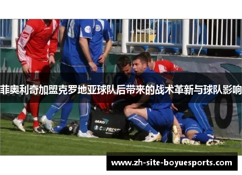 菲奥利奇加盟克罗地亚球队后带来的战术革新与球队影响