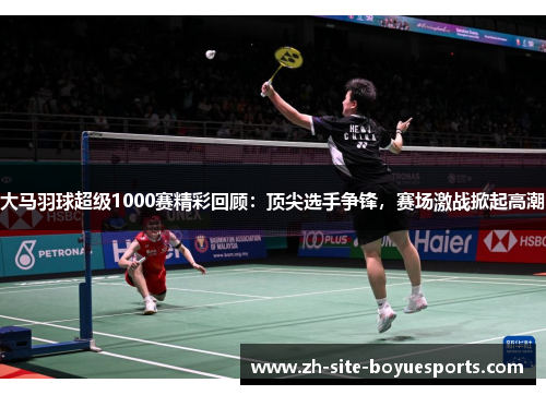大马羽球超级1000赛精彩回顾:顶尖选手争锋,赛场激战掀起高潮 大马羽球超级1000赛精彩回顾:顶尖选手争锋,赛场激战掀起高潮