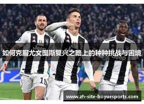 如何克服尤文图斯复兴之路上的种种挑战与困境