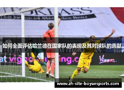如何全面评估哈兰德在国家队的表现及其对球队的贡献 如何全面评估哈兰德在国家队的表现及其对球队的贡献
