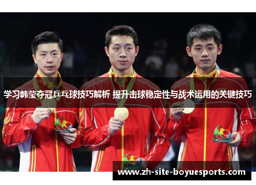 学习韩莹夺冠乒乓球技巧解析 提升击球稳定性与战术运用的关键技巧