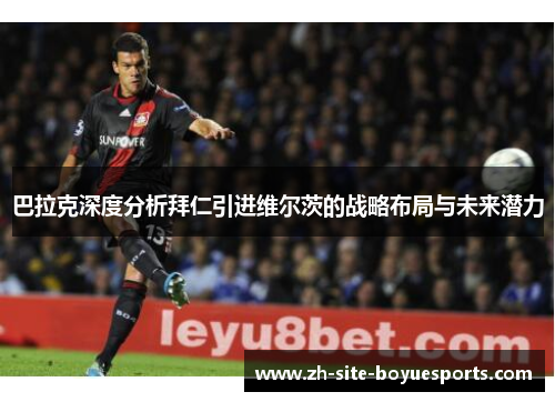 巴拉克深度分析拜仁引进维尔茨的战略布局与未来潜力