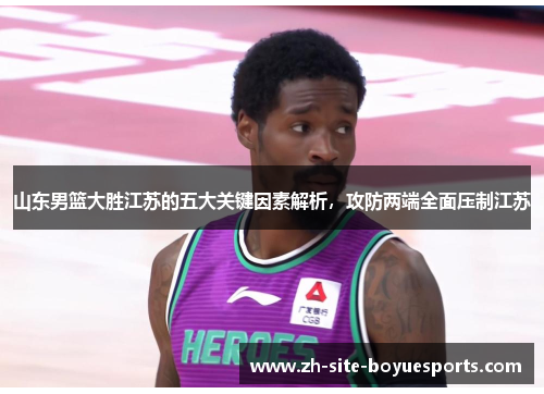 山东男篮大胜江苏的五大关键因素解析，攻防两端全面压制江苏