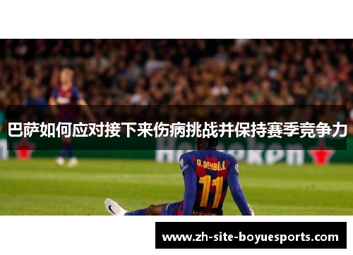 巴萨如何应对接下来伤病挑战并保持赛季竞争力 巴萨如何应对接下来伤病挑战并保持赛季竞争力