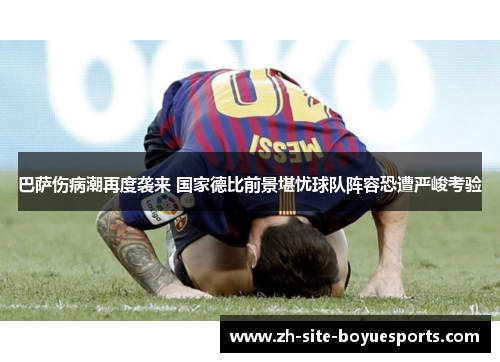 巴萨伤病潮再度袭来 国家德比前景堪忧球队阵容恐遭严峻考验