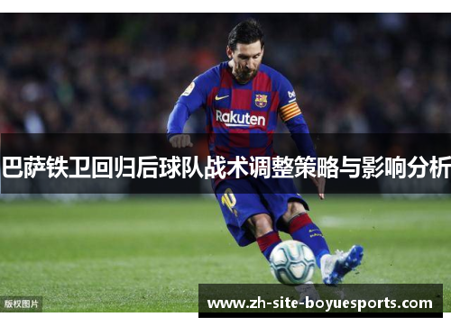巴萨铁卫回归后球队战术调整策略与影响分析 巴萨铁卫回归后球队战术调整策略与影响分析