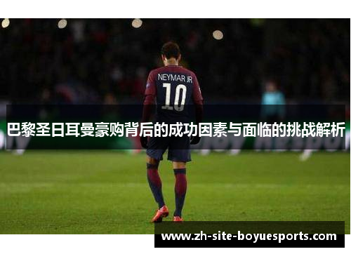 巴黎圣日耳曼豪购背后的成功因素与面临的挑战解析 巴黎圣日耳曼豪购背后的成功因素与面临的挑战解析