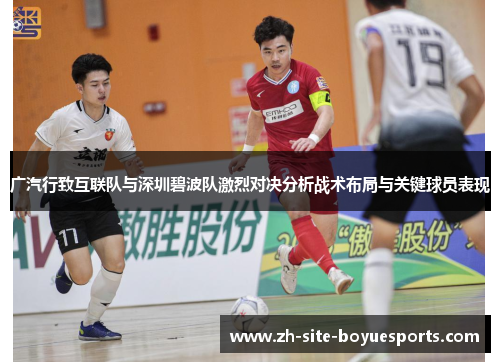 广汽行致互联队与深圳碧波队激烈对决分析战术布局与关键球员表现 广汽行致互联队与深圳碧波队激烈对决分析战术布局与关键球员表现