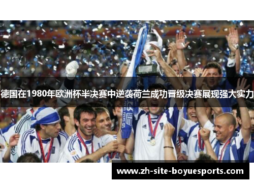 德国在1980年欧洲杯半决赛中逆袭荷兰成功晋级决赛展现强大实力 德国在1980年欧洲杯半决赛中逆袭荷兰成功晋级决赛展现强大实力