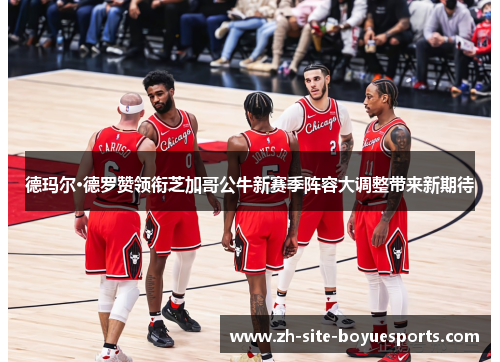 德玛尔·德罗赞领衔芝加哥公牛新赛季阵容大调整带来新期待 德玛尔·德罗赞领衔芝加哥公牛新赛季阵容大调整带来新期待