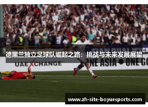 德黑兰独立足球队崛起之路:挑战与未来发展展望 德黑兰独立足球队崛起之路:挑战与未来发展展望