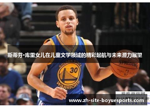 斯蒂芬·库里女儿在儿童文学领域的精彩起航与未来潜力展望 斯蒂芬·库里女儿在儿童文学领域的精彩起航与未来潜力展望