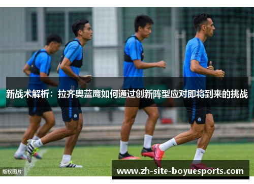 新战术解析:拉齐奥蓝鹰如何通过创新阵型应对即将到来的挑战 新战术解析:拉齐奥蓝鹰如何通过创新阵型应对即将到来的挑战
