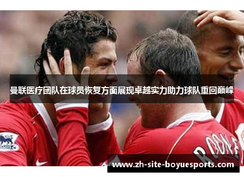 曼联医疗团队在球员恢复方面展现卓越实力助力球队重回巅峰 曼联医疗团队在球员恢复方面展现卓越实力助力球队重回巅峰