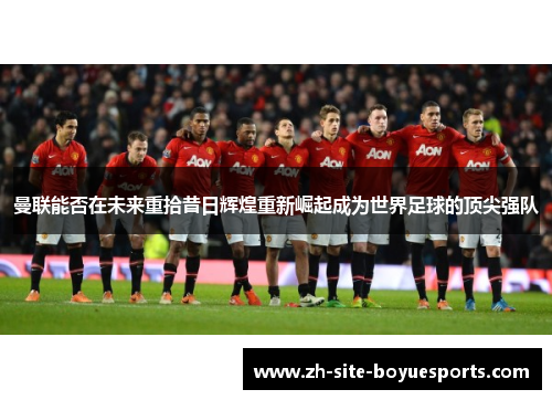 曼联能否在未来重拾昔日辉煌重新崛起成为世界足球的顶尖强队 曼联能否在未来重拾昔日辉煌重新崛起成为世界足球的顶尖强队