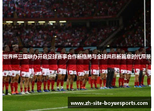 世界杯三国联办开启足球赛事合作新格局与全球共赢新篇章时代愿景 世界杯三国联办开启足球赛事合作新格局与全球共赢新篇章时代愿景