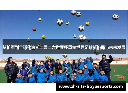 从扩军到全球化浪潮二零二六世界杯重塑世界足球新格局与未来发展