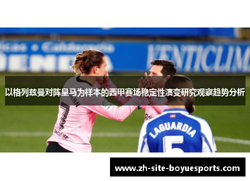 以格列兹曼对阵皇马为样本的西甲赛场稳定性演变研究观察趋势分析