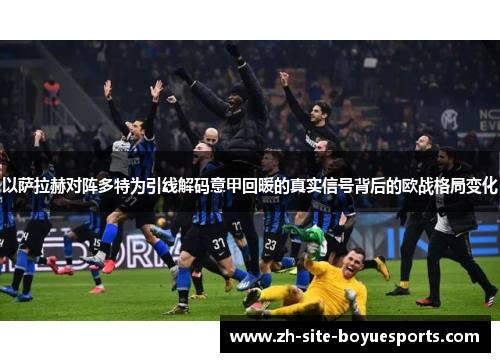 以萨拉赫对阵多特为引线解码意甲回暖的真实信号背后的欧战格局变化