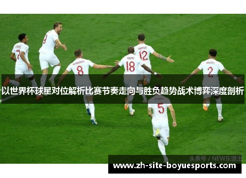 以世界杯球星对位解析比赛节奏走向与胜负趋势战术博弈深度剖析 以世界杯球星对位解析比赛节奏走向与胜负趋势战术博弈深度剖析