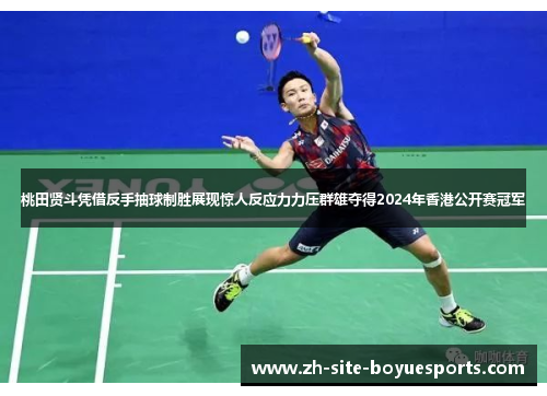 桃田贤斗凭借反手抽球制胜展现惊人反应力力压群雄夺得2024年香港公开赛冠军 桃田贤斗凭借反手抽球制胜展现惊人反应力力压群雄夺得2024年香港公开赛冠军